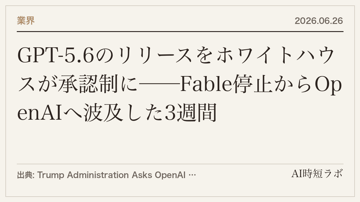 GPT-5.6のリリースをホワイトハウスが承認制に──Fable停止からOpenAIへ波及した3週間の記事画像