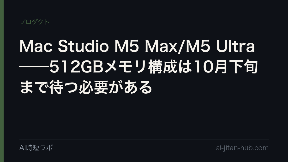 Mac Studio M5 Max/M5 Ultra──512GBメモリ構成は10月下旬まで待つ必要があるの記事画像