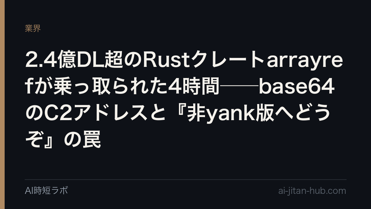 2.4億DL超のRustクレートarrayrefが乗っ取られた4時間──base64のC2アドレスと『非yank版へどうぞ』の罠の記事画像