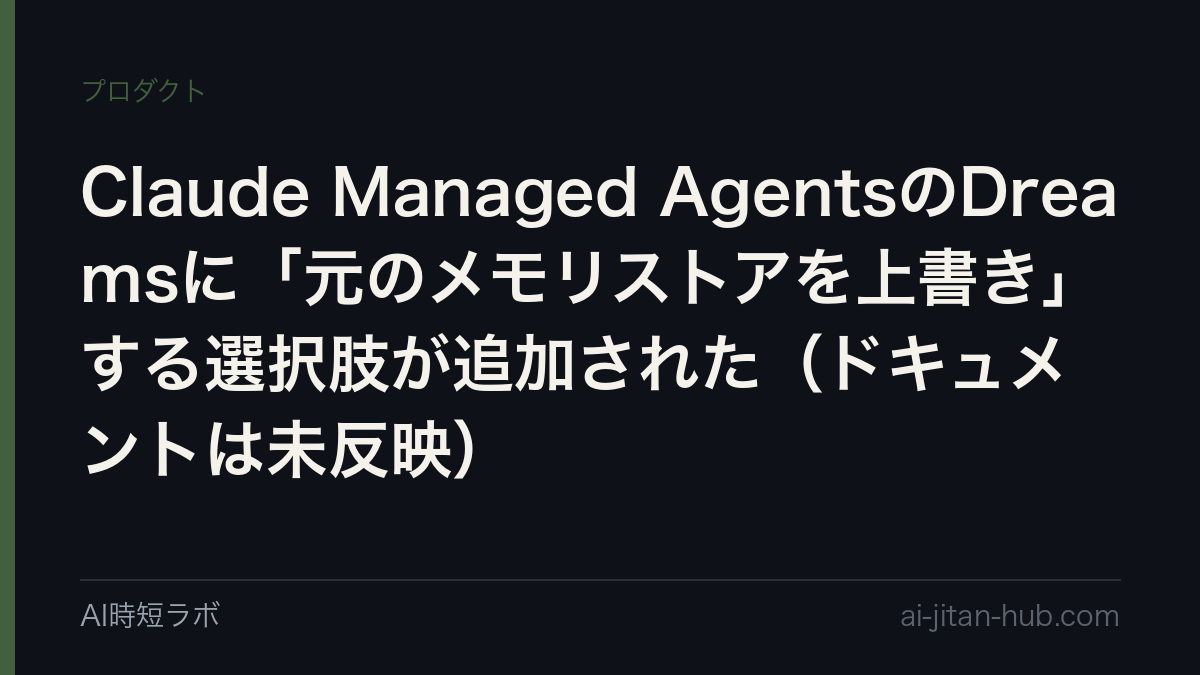 Claude Managed AgentsのDreamsに「元のメモリストアを上書き」する選択肢が追加された(ドキュメントは未反映)
