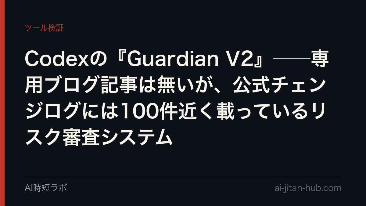 Codexの『Guardian V2』──専用ブログ記事は無いが、公式チェンジログには100件近く載っているリスク審査システムの記事画像