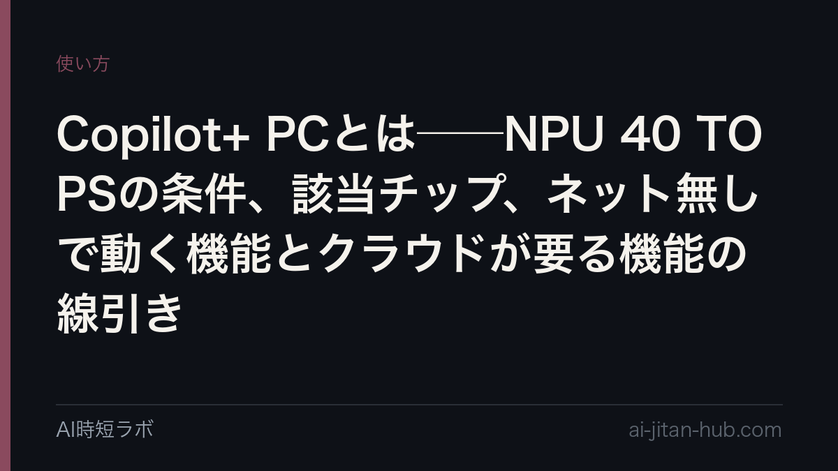 Copilot+ PCとは──「40 TOPS以上のNPU」を積んだWindows 11 PCの区分。NPUとは何か、Snapdragon X/Core Ultra 200V/AMDのどれが該当するか、ネット無しで動く機能(リコール・スタジオエフェクト・ライブキャプション)とクラウドが要る機能の線引き、開発者向けはDirectMLからWindows MLへ