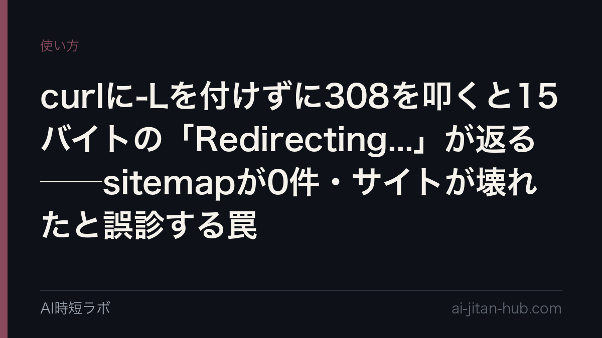 curlに-Lを付けずに308を叩くと15バイトの「Redirecting...」が返る──sitemapが0件・サイトが壊れたと誤診する罠の記事画像