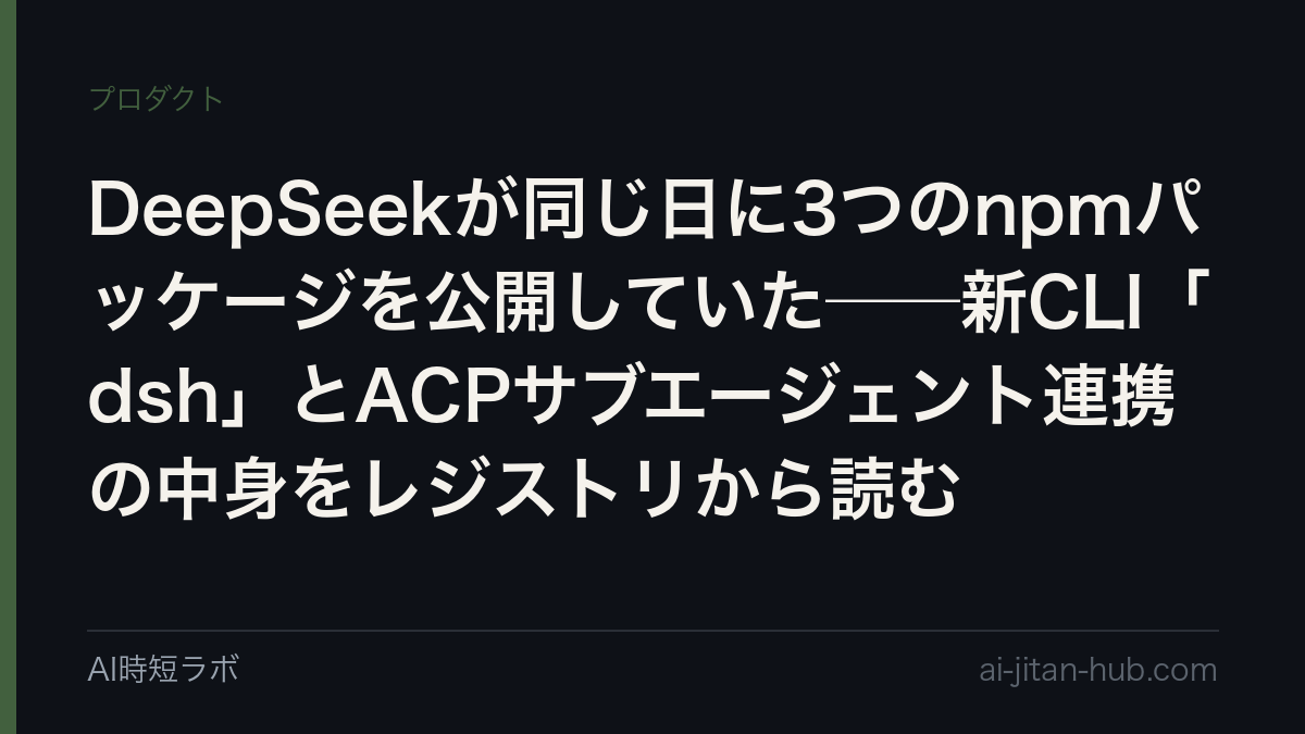 DeepSeekが同じ日に3つのnpmパッケージを公開していた──新CLI「dsh」とACPサブエージェント連携の中身をレジストリから読むの記事画像