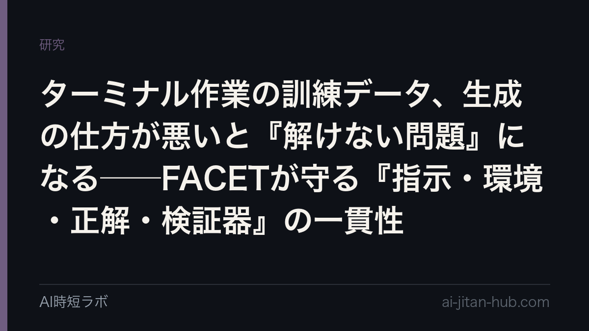 ターミナル作業の訓練データ、生成の仕方が悪いと『解けない問題』になる──FACETが守る『指示・環境・正解・検証器』の一貫性