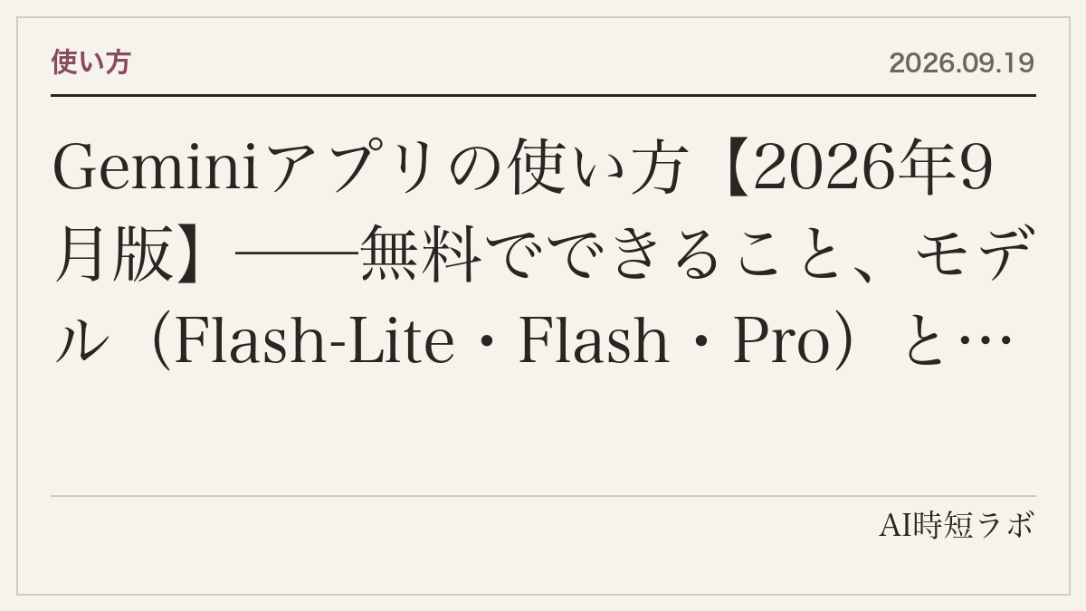 Geminiアプリの使い方【2026年9月版】──無料でできること、モデル(Flash-Lite・Flash・Pro)と思考レベルの選び方、5時間ごとの使用量上限、プラン別のコンテキスト(3.2万・12.8万・100万トークン)、Live・Deep Research・Canvas・Gem・Sparkの入口