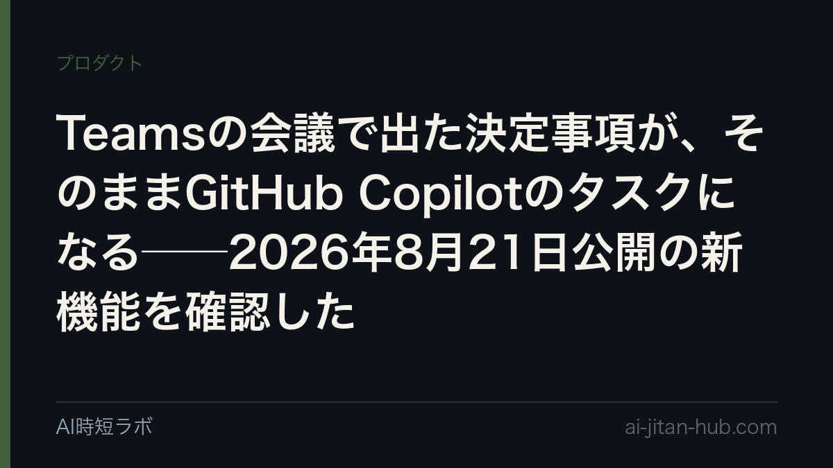 Teamsの会議で出た決定事項が、そのままGitHub Copilotのタスクになる──2026年8月21日公開の新機能を確認したの記事画像