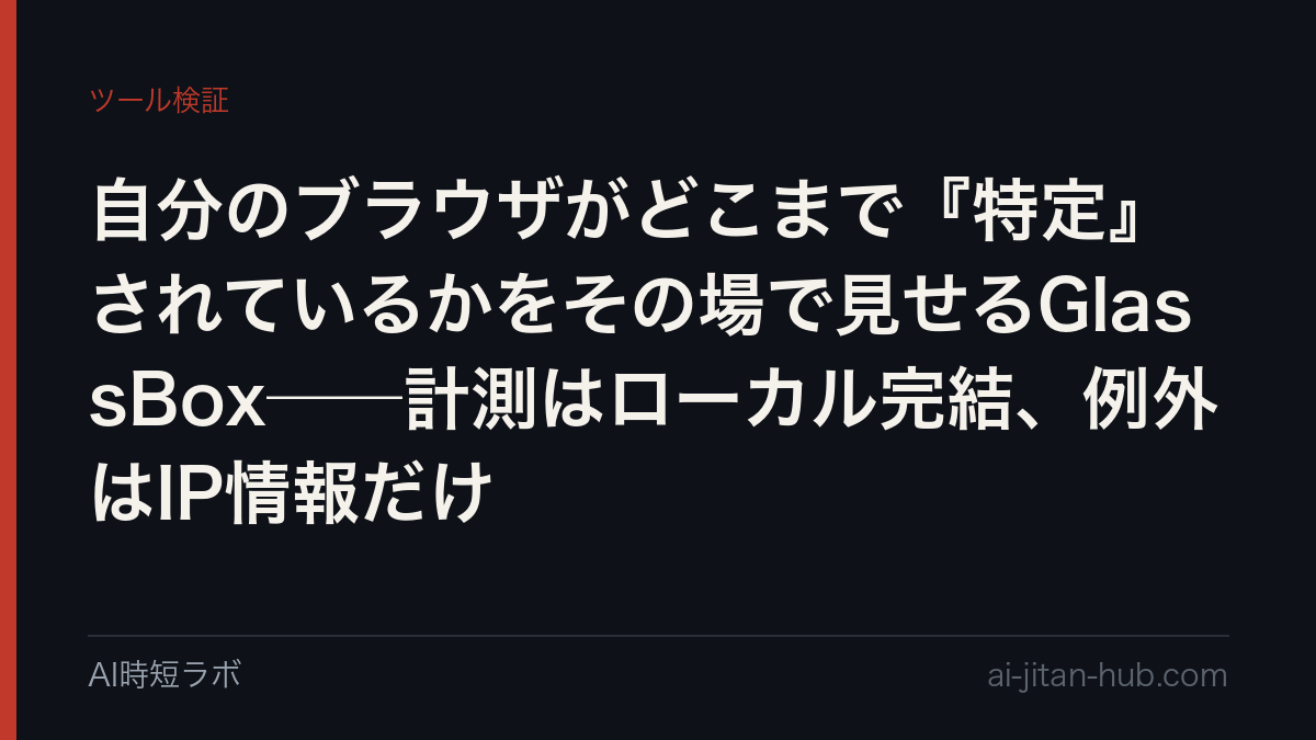 自分のブラウザがどこまで『特定』されているかをその場で見せるGlassBox──計測はローカル完結、例外はIP情報だけ