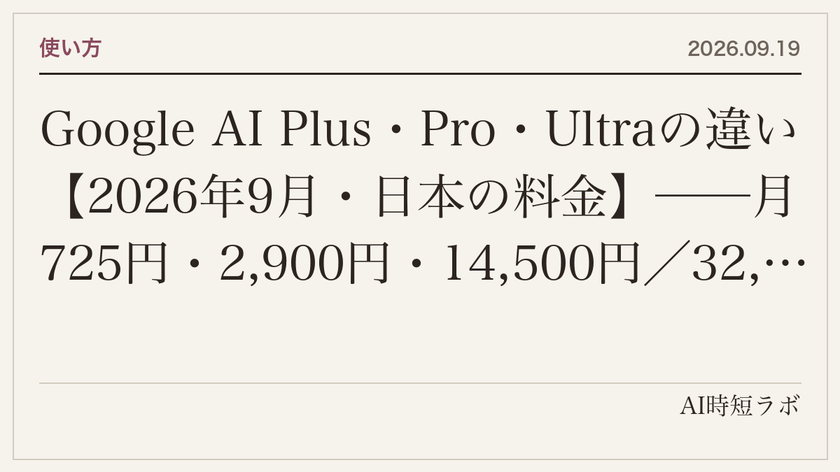 Google AI Plus・Pro・Ultraの違い【2026年9月・日本の料金】──月725円・2,900円・14,500円/32,000円で何が変わるか、Geminiの使用量上限(2倍・4倍・Proの5倍/20倍)、ストレージ、YouTube Premium、学生の1年無料
