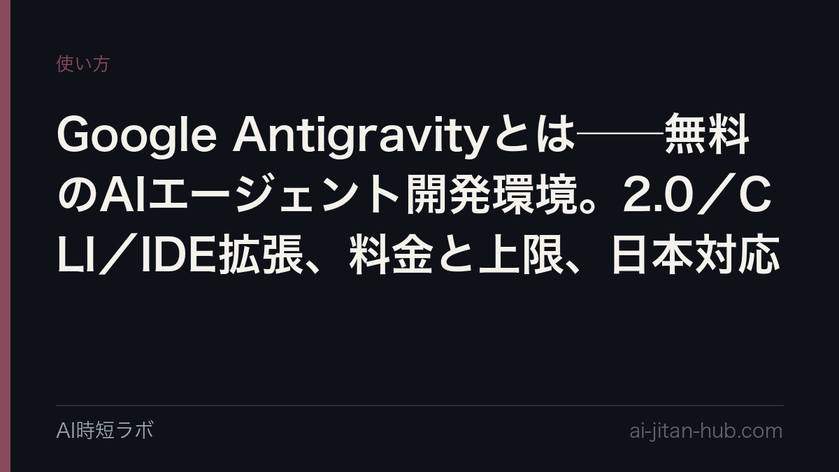 Google Antigravity(アンチグラビティ)とは──無料で使えるGoogleのAIエージェント開発環境。Antigravity 2.0(単体アプリ)・CLI(agy)・IDE拡張の3つの入口、無料/AI Pro/AI Ultraで変わる上限、日本で使えるか、Claude Codeなど他社ツールからのログインが規約違反になる理由