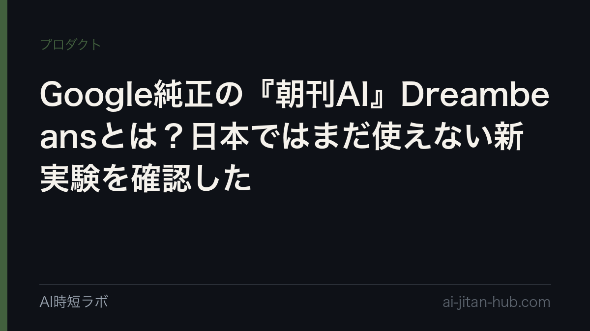 Google純正の『朝刊AI』Dreambeansとは?日本ではまだ使えない新実験を確認した