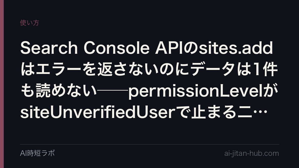 Search Console APIのsites.addはエラーを返さないのにデータは1件も読めない──permissionLevelがsiteUnverifiedUserで止まる二段構えの記事画像