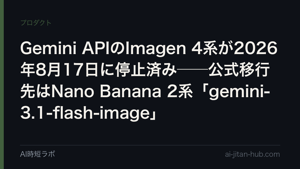 Gemini APIのImagen 4系が2026年8月17日に停止済み──公式移行先はNano Banana 2系「gemini-3.1-flash-image」の記事画像