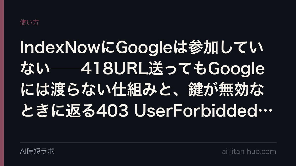 IndexNowにGoogleは参加していない──418URL送ってもGoogleには渡らない仕組みと、鍵が無効なときに返る403 UserForbiddedToAccessSiteの記事画像