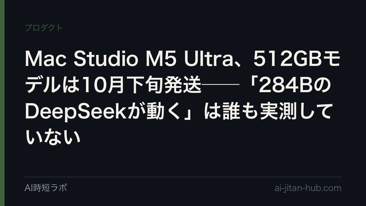 Mac Studio M5 Ultra、512GBモデルは10月下旬発送──「284BのDeepSeekが動く」は誰も実測していないの記事画像