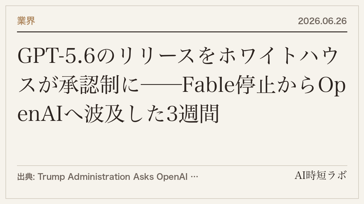 GPT-5.6のリリースをホワイトハウスが承認制に──Fable停止からOpenAIへ波及した3週間の記事画像
