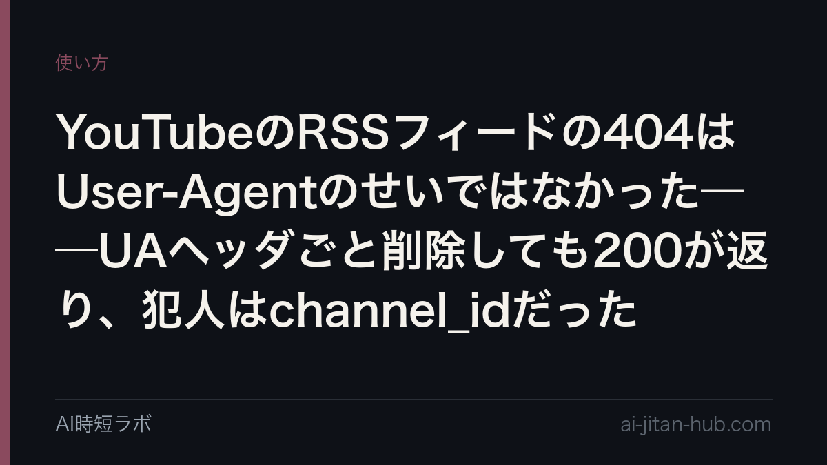 YouTubeのRSSフィードの404はUser-Agentのせいではなかった──UAヘッダごと削除しても200が返り、犯人はchannel_idだったの記事画像