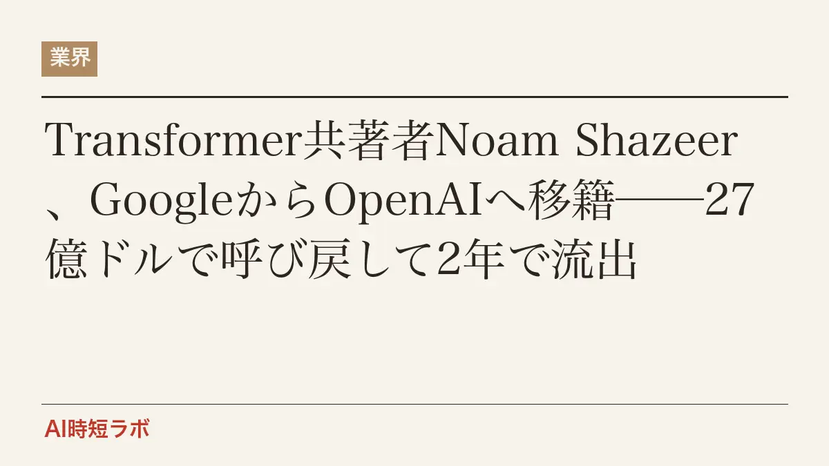 Transformer共著者Noam Shazeer、GoogleからOpenAIへ移籍──27億ドルで呼び戻して2年で流出の記事画像
