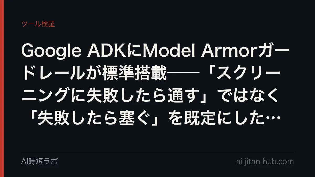 Google ADKにModel Armorガードレールが標準搭載──「スクリーニングに失敗したら通す」ではなく「失敗したら塞ぐ」を既定にした設計の記事画像