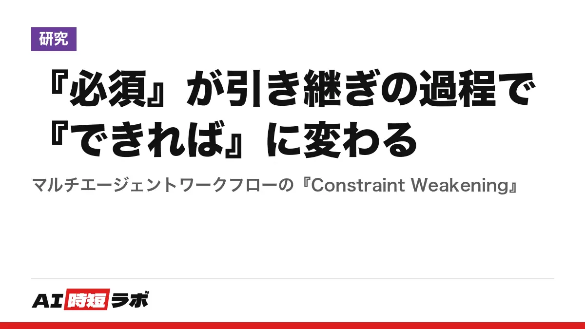 『必須』が引き継ぎの過程で『できれば』に変わる──マルチエージェントワークフローの『Constraint Weakening』