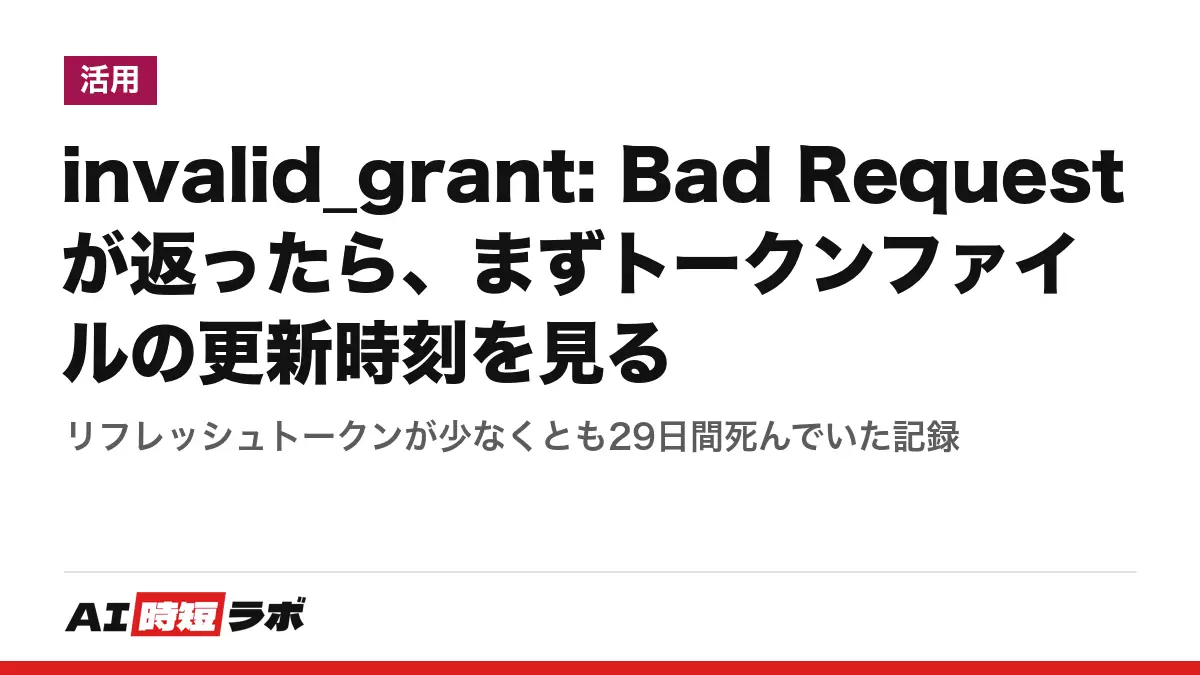 invalid_grant: Bad Request が返ったら、まずトークンファイルの更新時刻を見る──リフレッシュトークンが少なくとも29日間死んでいた記録