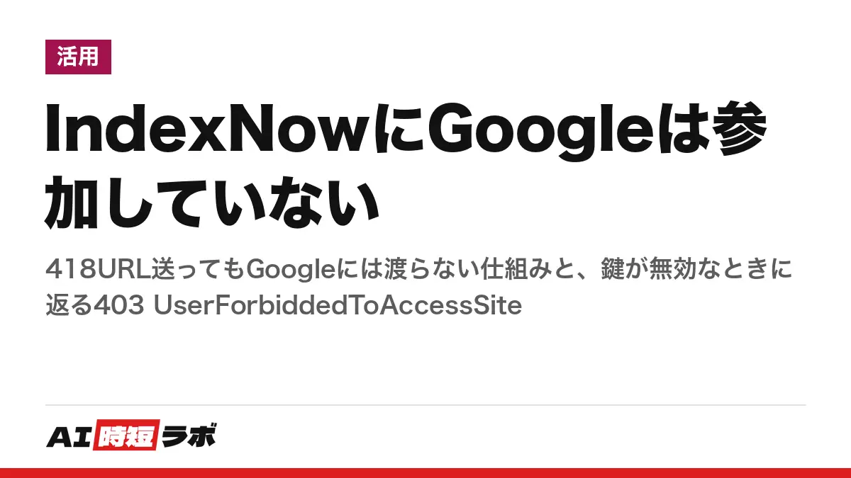 IndexNowにGoogleは参加していない──418URL送ってもGoogleには渡らない仕組みと、鍵が無効なときに返る403 UserForbiddedToAccessSiteの記事画像
