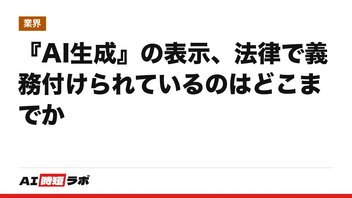 『AI生成』の表示、法律で義務付けられているのはどこまでかの記事画像