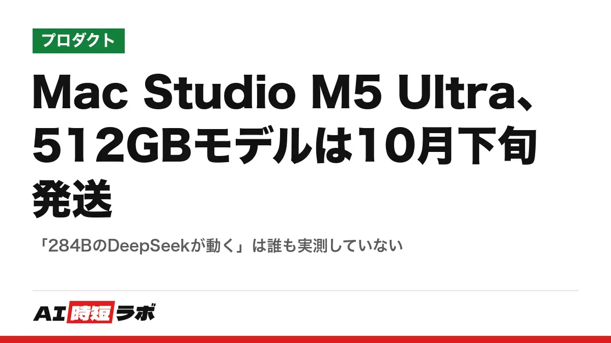 Mac Studio M5 Ultra、512GBモデルは10月下旬発送──「284BのDeepSeekが動く」は誰も実測していないの記事画像