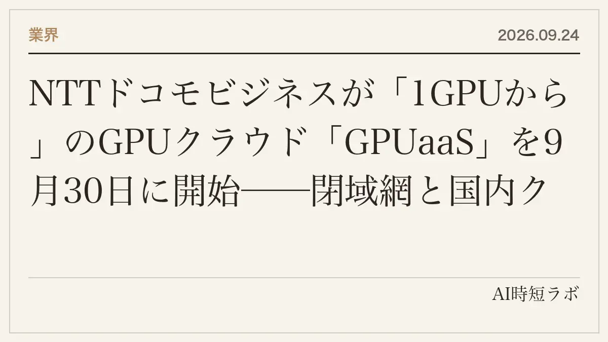 NTTドコモビジネスが「1GPUから」のGPUクラウド「GPUaaS」を9月30日に開始──閉域網と国内クラウドで「AI処理からデータ保管まで国内完結」のソブリンAI。同じ日、NTTデータ系のフォーティエンスは消費財向け「AI駆動型需要予測FDEサービス」（19種の予測モデルをSKUごとに自動選択、現場がバイブコーディングで改善）の記事画像