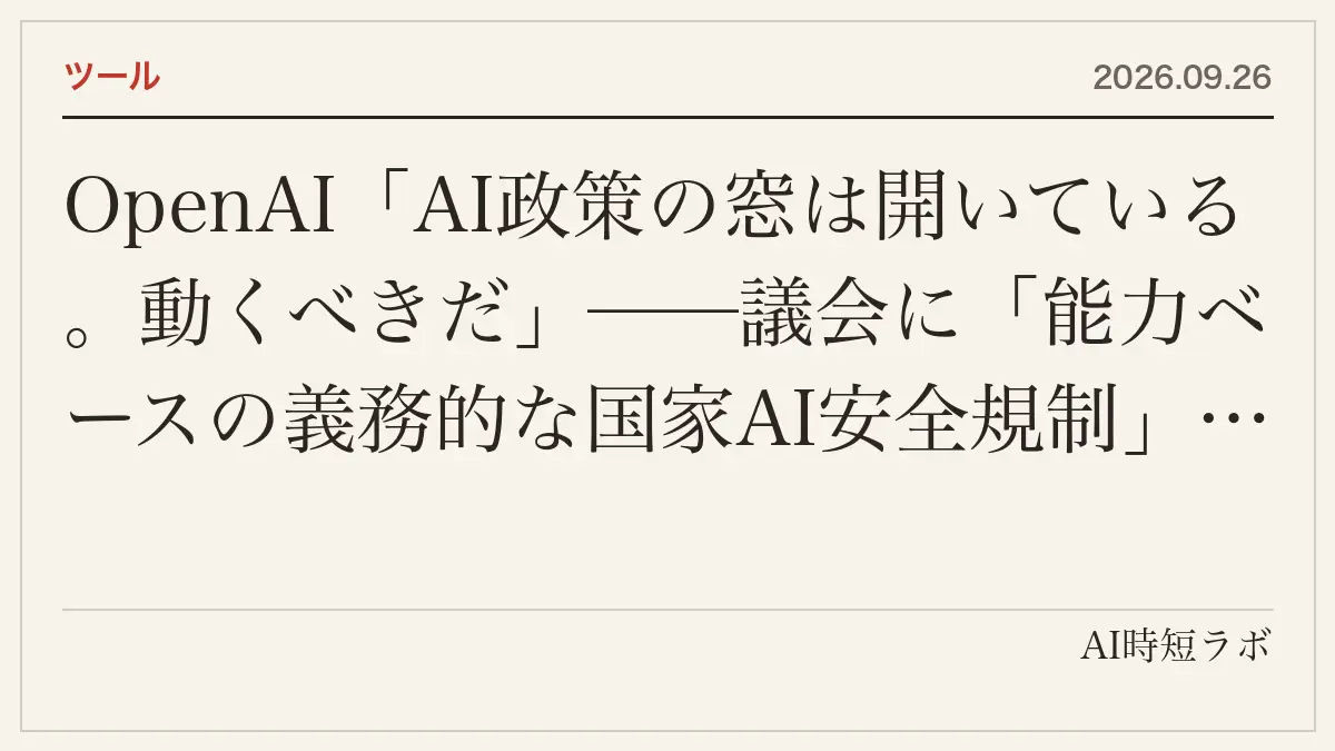 OpenAI「AI政策の窓は開いている。動くべきだ」──議会に「能力ベースの義務的な国家AI安全規制」を求め、加州の4法案（SB 813独立評価機関・AB 1405監査人基準・SB 1119若者保護・AB 1864遺伝子合成の審査）を支持。「安全基準を満たせないなら能力の伸びを遅らせる」「対象はフロンティア研究所のみ、オープンウェイト政策の代わりにしない」。以前は不支持の法案も再考の記事画像