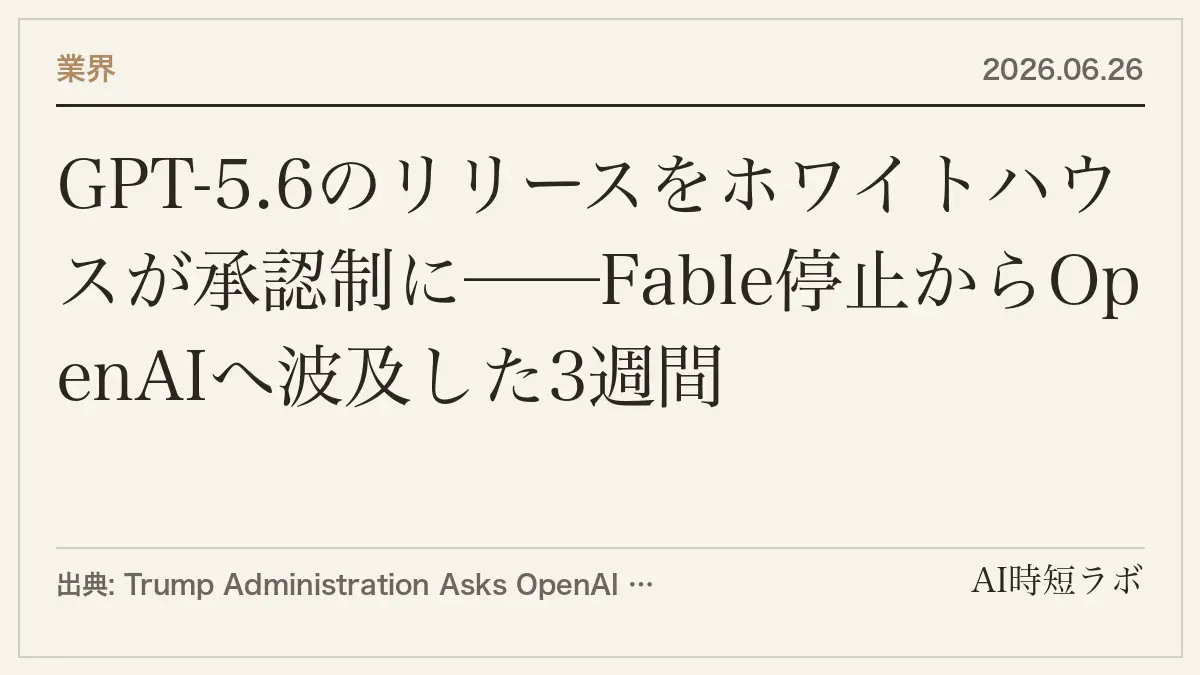 GPT-5.6のリリースをホワイトハウスが承認制に──Fable停止からOpenAIへ波及した3週間の記事画像